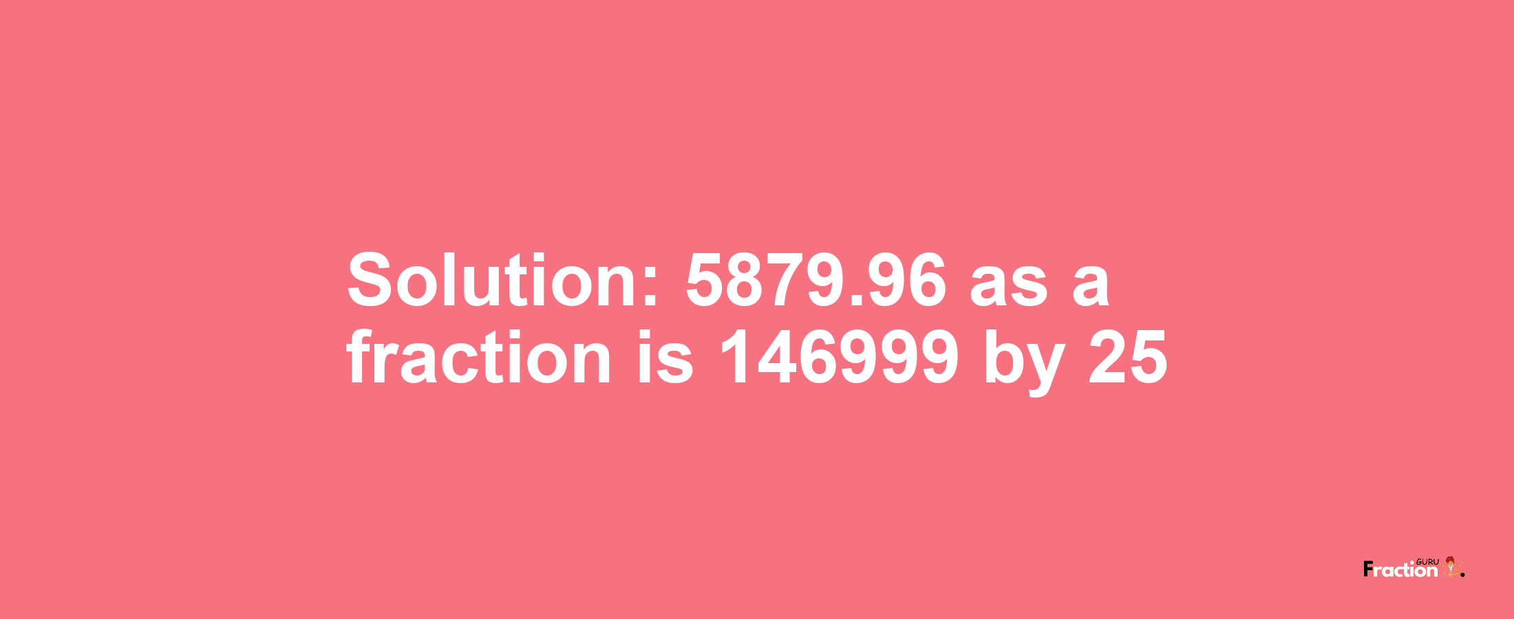 Solution:5879.96 as a fraction is 146999/25